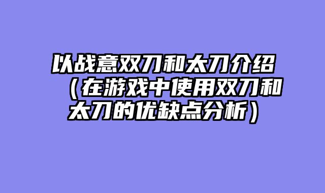 以战意双刀和太刀介绍（在游戏中使用双刀和太刀的优缺点分析）