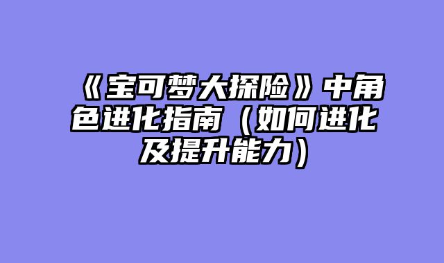 《宝可梦大探险》中角色进化指南（如何进化及提升能力）