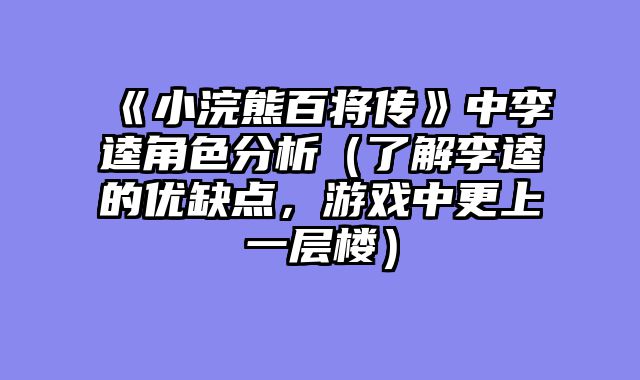 《小浣熊百将传》中李逵角色分析（了解李逵的优缺点，游戏中更上一层楼）