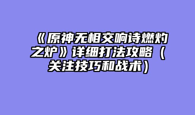 《原神无相交响诗燃灼之炉》详细打法攻略（关注技巧和战术）