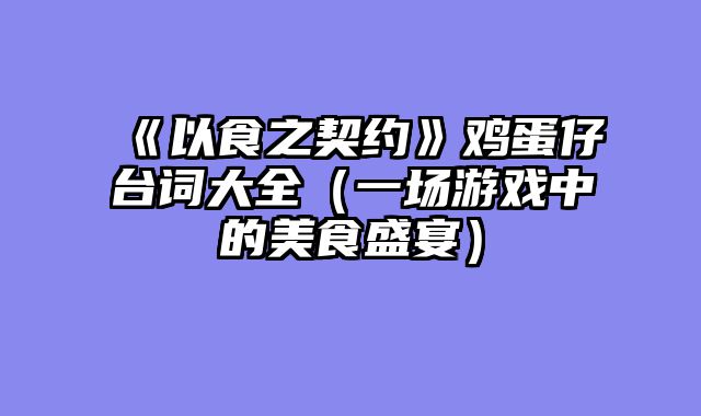 《以食之契约》鸡蛋仔台词大全（一场游戏中的美食盛宴）