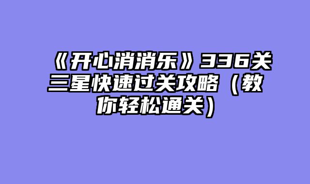 《开心消消乐》336关三星快速过关攻略（教你轻松通关）