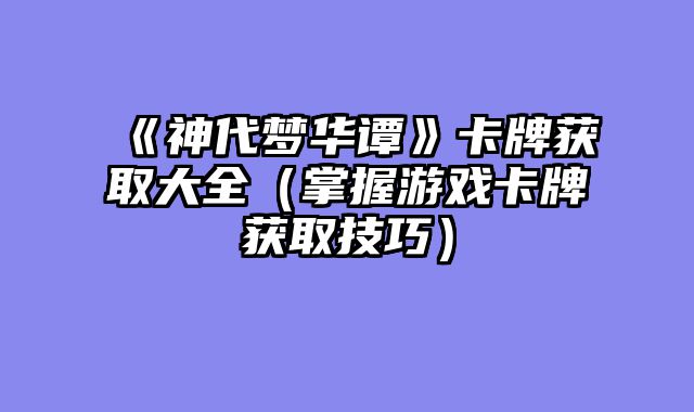 《神代梦华谭》卡牌获取大全(掌握游戏卡牌获取技巧)