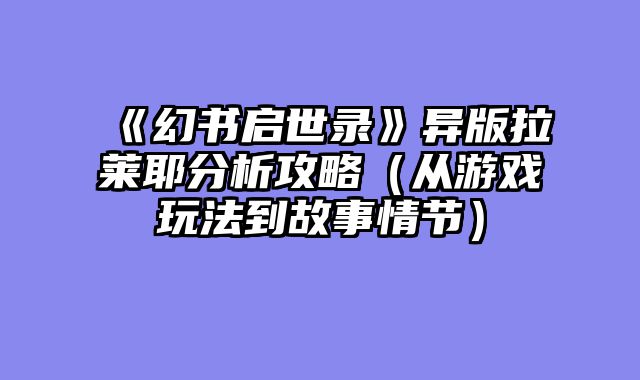 《幻书启世录》异版拉莱耶分析攻略（从游戏玩法到故事情节）