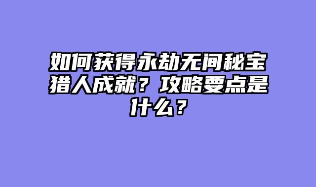 如何获得永劫无间秘宝猎人成就？攻略要点是什么？