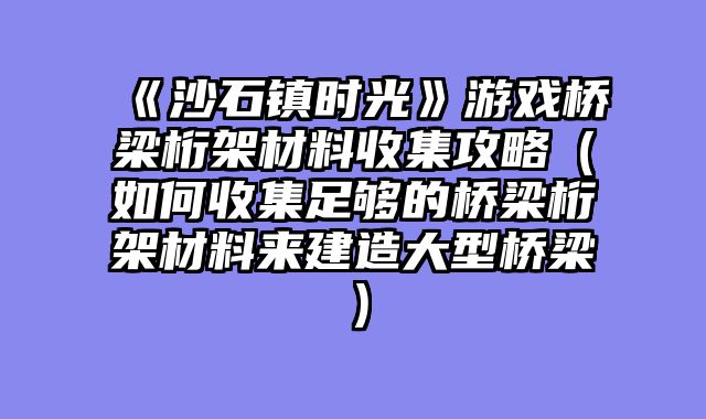 《沙石镇时光》游戏桥梁桁架材料收集攻略（如何收集足够的桥梁桁架材料来建造大型桥梁）