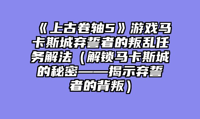 《上古卷轴5》游戏马卡斯城弃誓者的叛乱任务解法（解锁马卡斯城的秘密——揭示弃誓者的背叛）