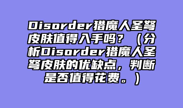 Disorder猎魔人圣弩皮肤值得入手吗？（分析Disorder猎魔人圣弩皮肤的优缺点，判断是否值得花费。）