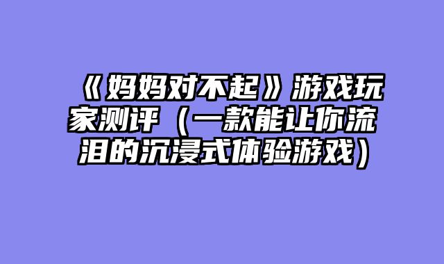 《妈妈对不起》游戏玩家测评（一款能让你流泪的沉浸式体验游戏）