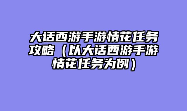 大话西游手游情花任务攻略（以大话西游手游情花任务为例）