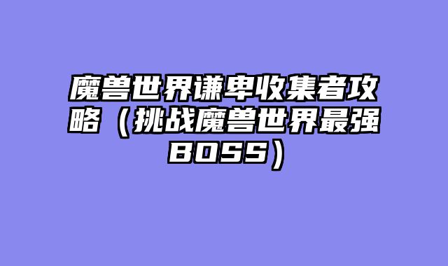 魔兽世界谦卑收集者攻略（挑战魔兽世界最强BOSS）