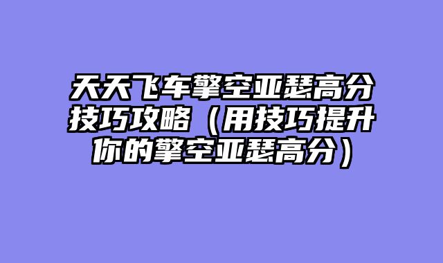 天天飞车擎空亚瑟高分技巧攻略（用技巧提升你的擎空亚瑟高分）