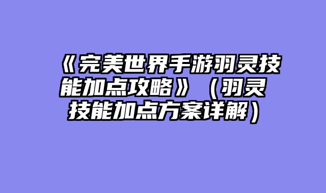 《完美世界手游羽灵技能加点攻略》（羽灵技能加点方案详解）