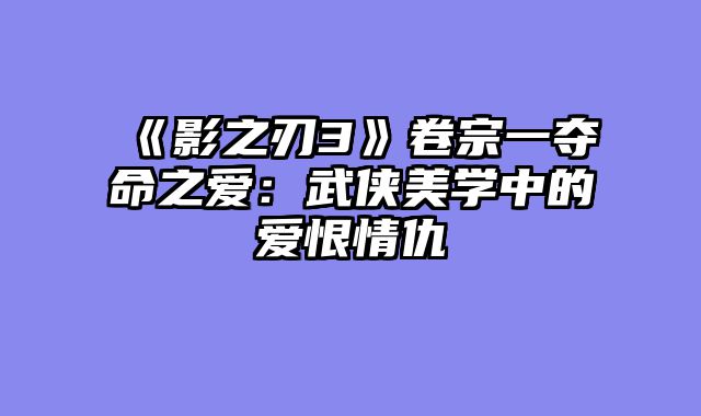 《影之刃3》卷宗一夺命之爱：武侠美学中的爱恨情仇
