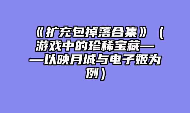 《扩充包掉落合集》（游戏中的珍稀宝藏——以映月城与电子姬为例）