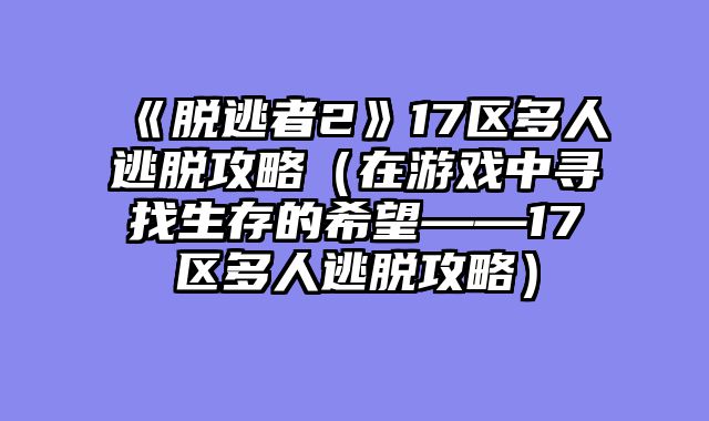 《脱逃者2》17区多人逃脱攻略(在游戏中寻找生存的希望——17区多人逃脱攻略)