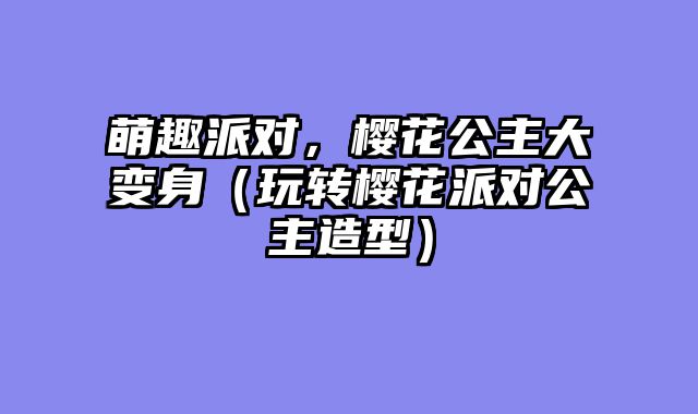 萌趣派对，樱花公主大变身（玩转樱花派对公主造型）