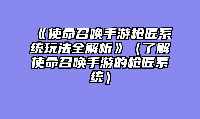 《使命召唤手游枪匠系统玩法全解析》（了解使命召唤手游的枪匠系统）