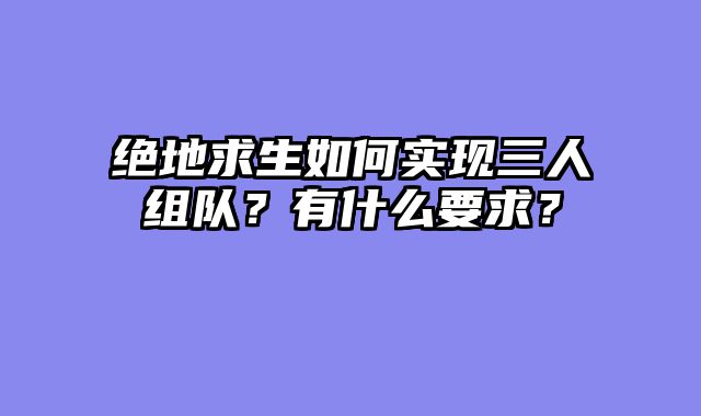 绝地求生如何实现三人组队？有什么要求？
