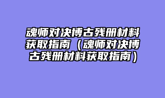 魂师对决博古残册材料获取指南(魂师对决博古残册材料获取指南)