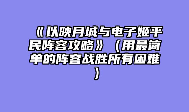 《以映月城与电子姬平民阵容攻略》（用最简单的阵容战胜所有困难）