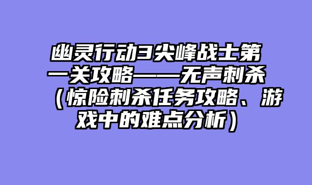 幽灵行动3尖峰战士第一关攻略——无声刺杀（惊险刺杀任务攻略、游戏中的难点分析）