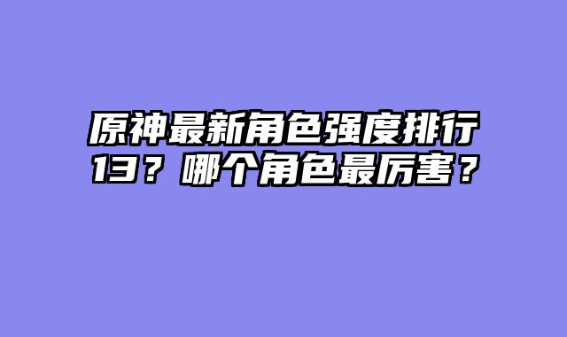原神最新角色强度排行13？哪个角色最厉害？