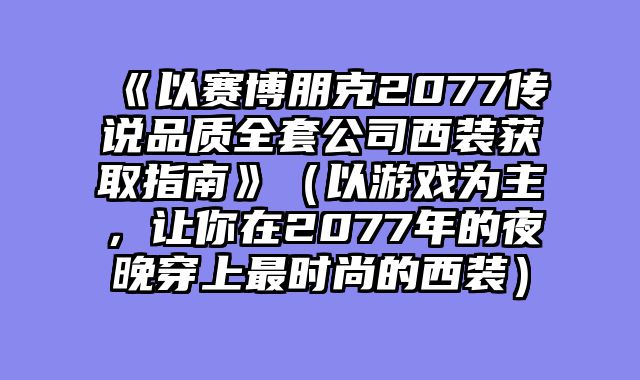 《以赛博朋克2077传说品质全套公司西装获取指南》（以游戏为主，让你在2077年的夜晚穿上最时尚的西装）