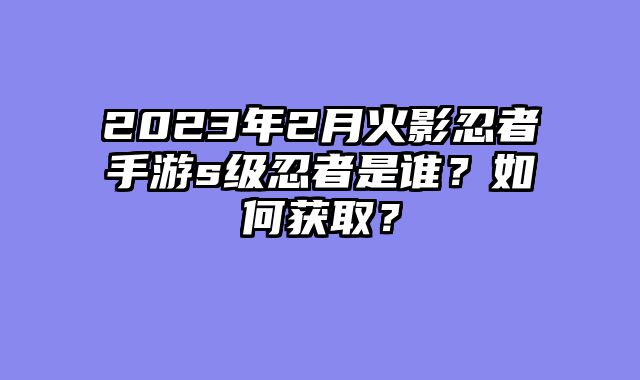 2023年2月火影忍者手游s级忍者是谁？如何获取？