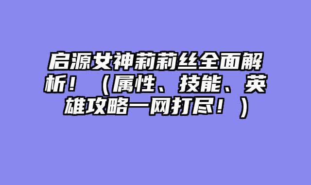 启源女神莉莉丝全面解析！（属性、技能、英雄攻略一网打尽！）