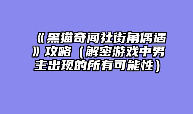 《黑猫奇闻社街角偶遇》攻略（解密游戏中男主出现的所有可能性）