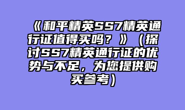 《和平精英SS7精英通行证值得买吗？》（探讨SS7精英通行证的优势与不足，为您提供购买参考）