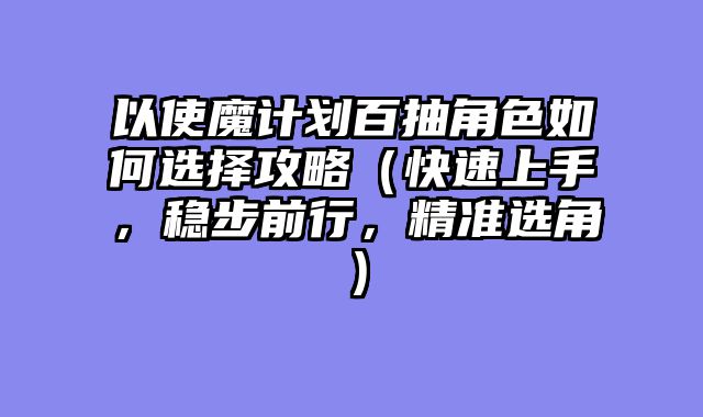 以使魔计划百抽角色如何选择攻略（快速上手，稳步前行，精准选角）