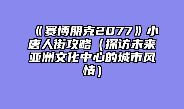 《赛博朋克2077》小唐人街攻略（探访未来亚洲文化中心的城市风情）