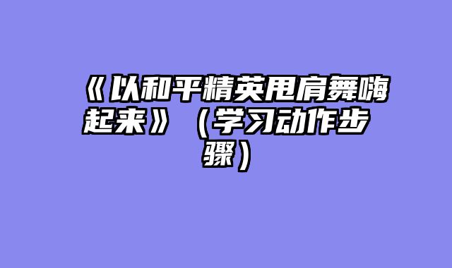 《以和平精英甩肩舞嗨起来》（学习动作步骤）