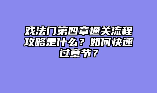 戏法门第四章通关流程攻略是什么？如何快速过章节？