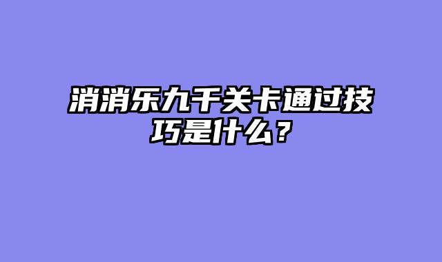 消消乐九千关卡通过技巧是什么？