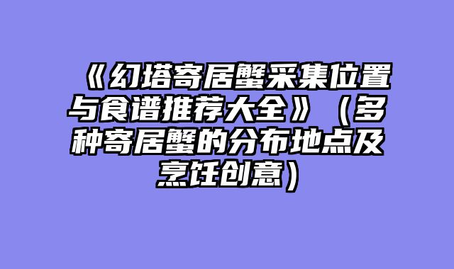 《幻塔寄居蟹采集位置与食谱推荐大全》（多种寄居蟹的分布地点及烹饪创意）