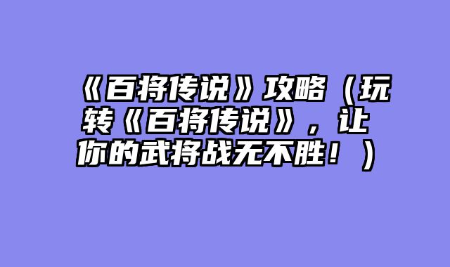 《百将传说》攻略（玩转《百将传说》，让你的武将战无不胜！）