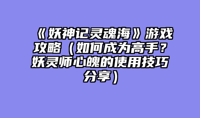 《妖神记灵魂海》游戏攻略（如何成为高手？妖灵师心魄的使用技巧分享）