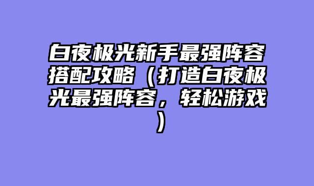 白夜极光新手最强阵容搭配攻略（打造白夜极光最强阵容，轻松游戏）
