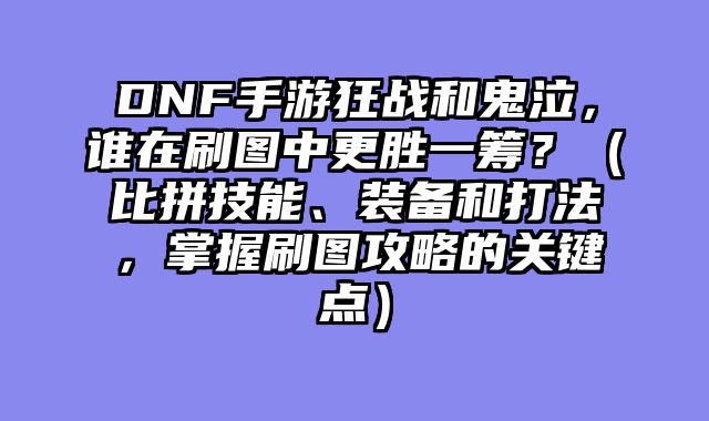 DNF手游狂战和鬼泣，谁在刷图中更胜一筹？（比拼技能、装备和打法，掌握刷图攻略的关键点）