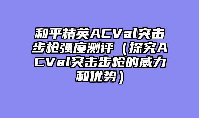 和平精英ACVal突击步枪强度测评（探究ACVal突击步枪的威力和优势）