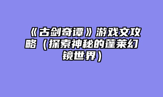 《古剑奇谭》游戏文攻略（探索神秘的蓬莱幻镜世界）