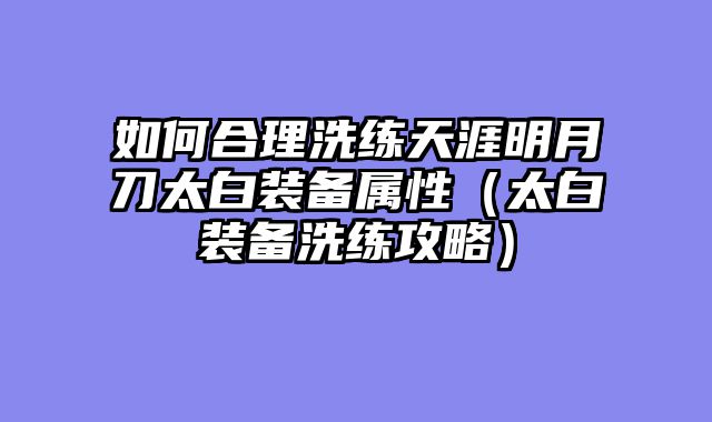 如何合理洗练天涯明月刀太白装备属性（太白装备洗练攻略）