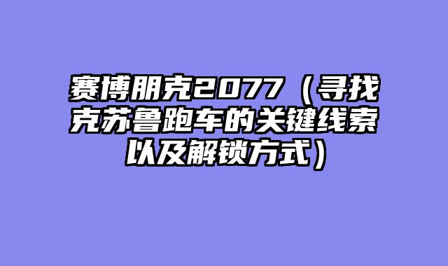 赛博朋克2077（寻找克苏鲁跑车的关键线索以及解锁方式）