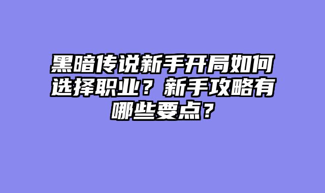 黑暗传说新手开局如何选择职业？新手攻略有哪些要点？