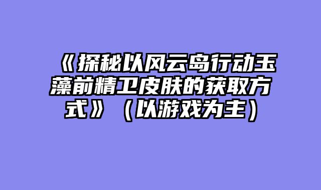 《探秘以风云岛行动玉藻前精卫皮肤的获取方式》（以游戏为主）