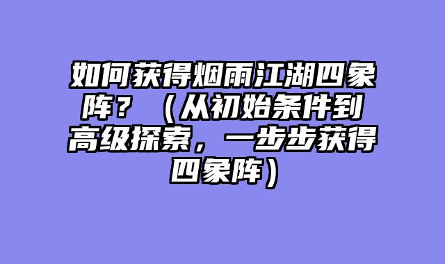 如何获得烟雨江湖四象阵？（从初始条件到高级探索，一步步获得四象阵）