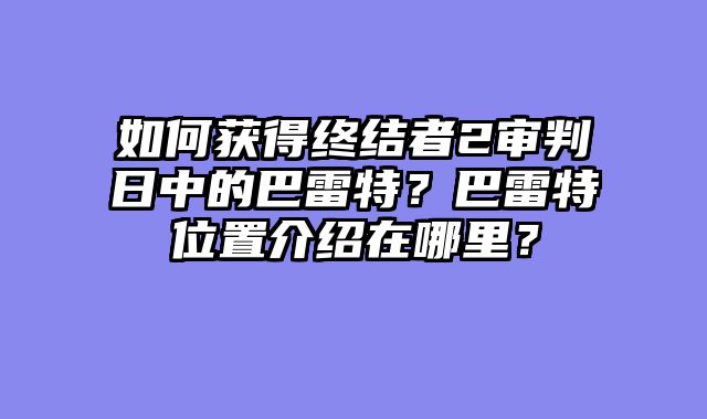 如何获得终结者2审判日中的巴雷特？巴雷特位置介绍在哪里？